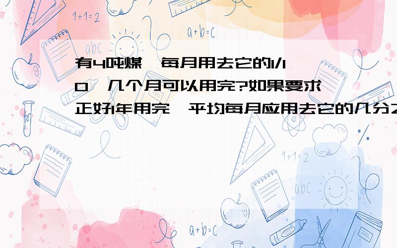 有4吨煤,每月用去它的1/10,几个月可以用完?如果要求正好1年用完,平均每月应用去它的几分之几?