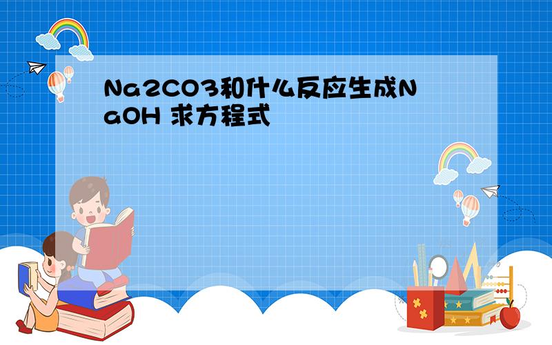 Na2CO3和什么反应生成NaOH 求方程式