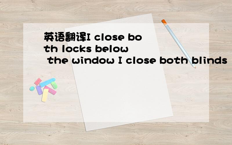 英语翻译I close both locks below the window I close both blinds