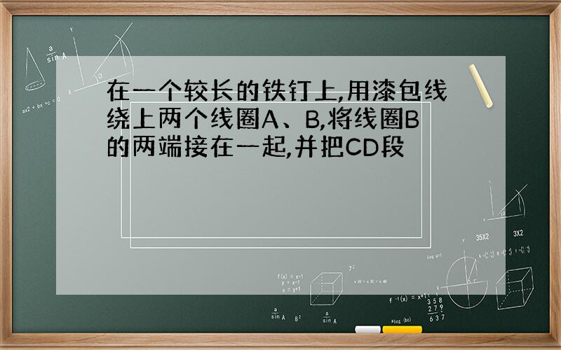 在一个较长的铁钉上,用漆包线绕上两个线圈A、B,将线圈B的两端接在一起,并把CD段