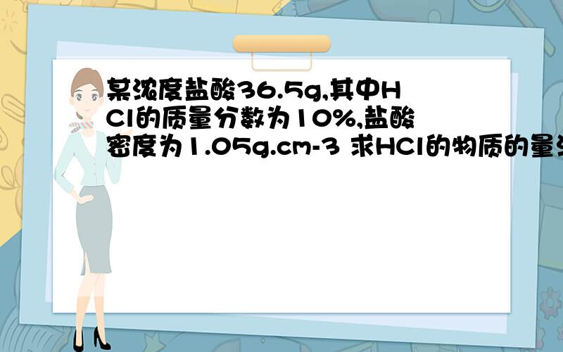 某浓度盐酸36.5g,其中HCl的质量分数为10%,盐酸密度为1.05g.cm-3 求HCl的物质的量浓度是多少拜托各位