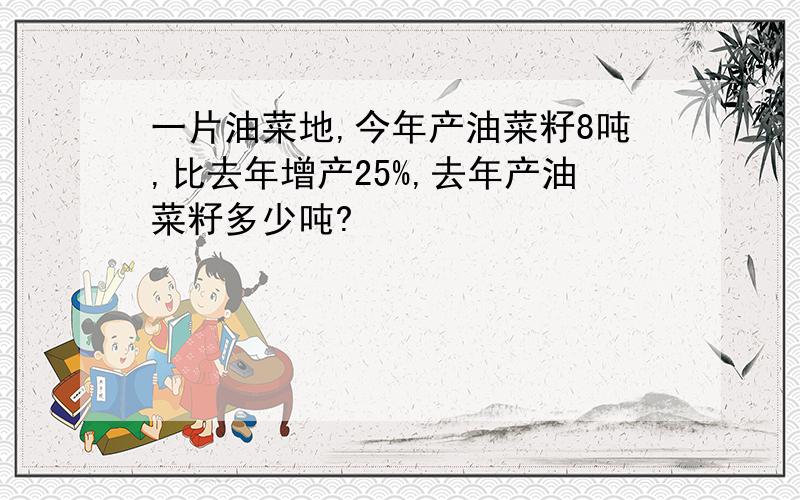 一片油菜地,今年产油菜籽8吨,比去年增产25%,去年产油菜籽多少吨?