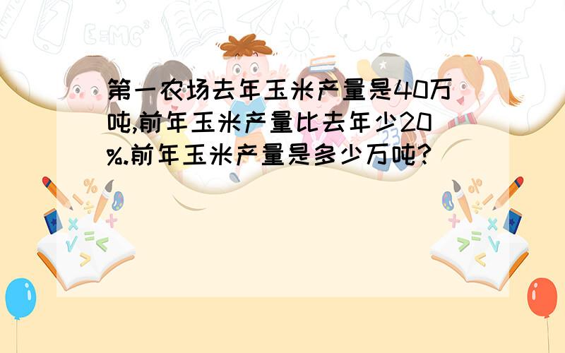 第一农场去年玉米产量是40万吨,前年玉米产量比去年少20%.前年玉米产量是多少万吨?