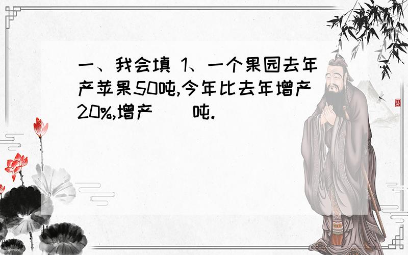 一、我会填 1、一个果园去年产苹果50吨,今年比去年增产20%,增产()吨.