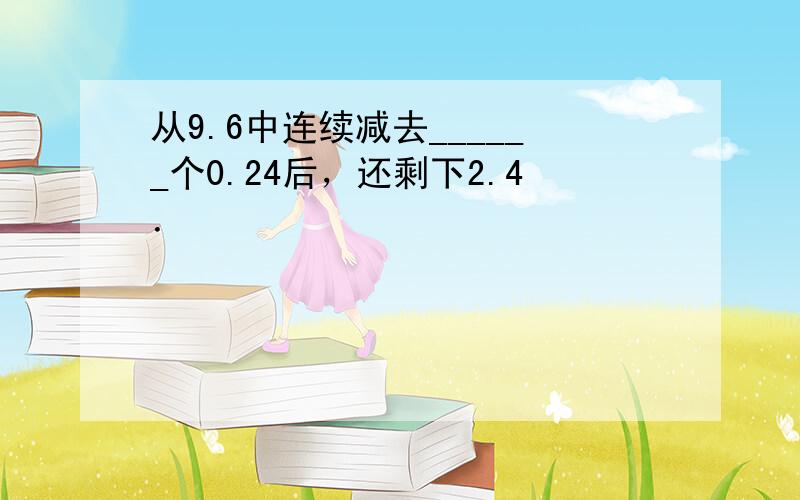 从9.6中连续减去______个0.24后，还剩下2.4．