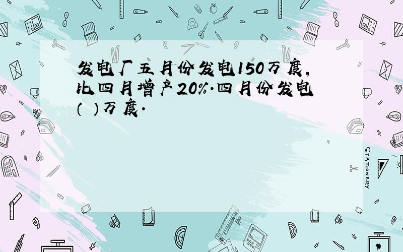 发电厂五月份发电150万度,比四月增产20%.四月份发电（ ）万度.