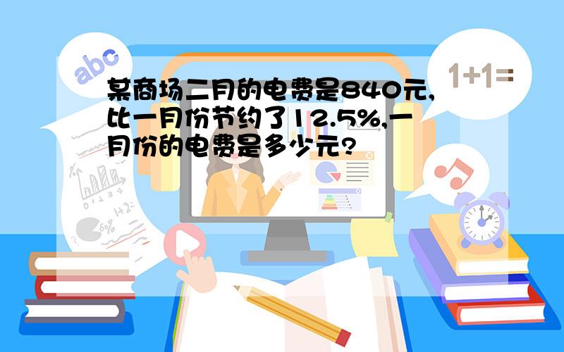 某商场二月的电费是840元,比一月份节约了12.5%,一月份的电费是多少元?