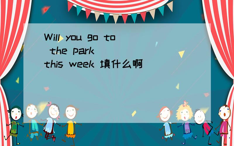 Will you go to the park ( ) this week 填什么啊