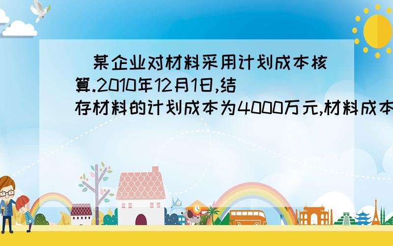 ．某企业对材料采用计划成本核算.2010年12月1日,结存材料的计划成本为4000万元,材料成本差异贷方余额为60万元；