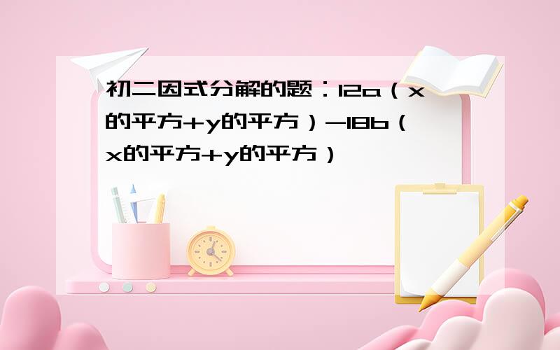 初二因式分解的题：12a（x的平方+y的平方）-18b（x的平方+y的平方）