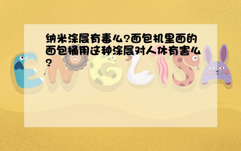 纳米涂层有毒么?面包机里面的面包桶用这种涂层对人休有害么?