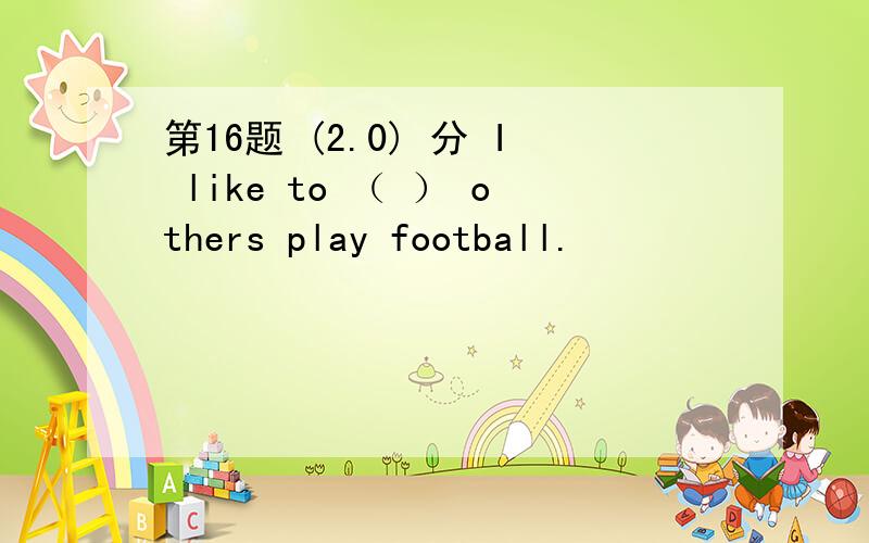 第16题 (2.0) 分 I like to （ ） others play football.