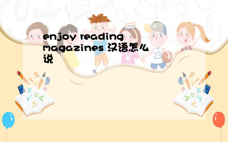 enjoy reading magazines 汉语怎么说