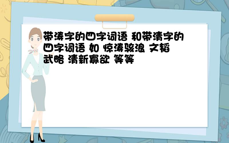 带涛字的四字词语 和带清字的四字词语 如 惊涛骇浪 文韬武略 清新寡欲 等等