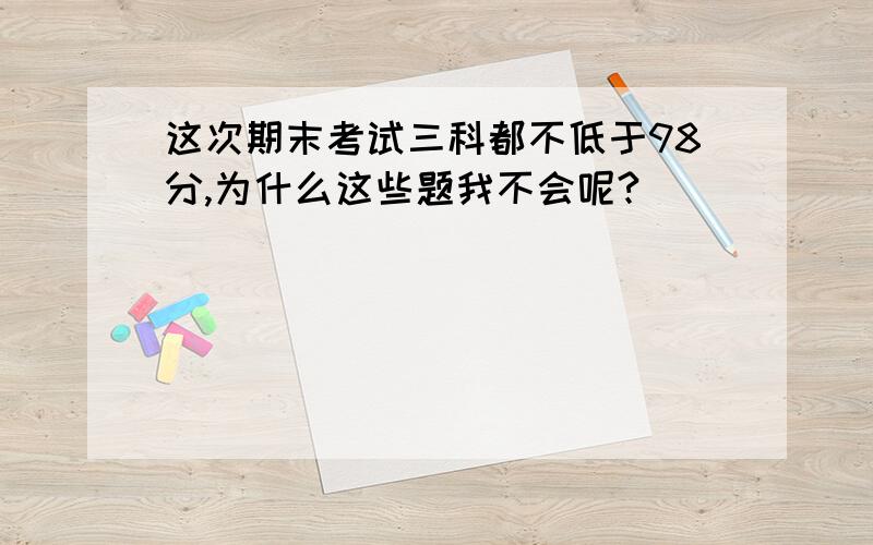 这次期末考试三科都不低于98分,为什么这些题我不会呢?