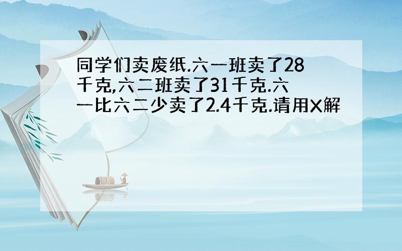 同学们卖废纸.六一班卖了28千克,六二班卖了31千克.六一比六二少卖了2.4千克.请用X解