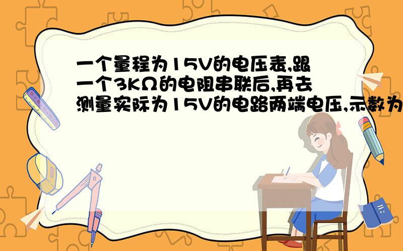 一个量程为15V的电压表,跟一个3KΩ的电阻串联后,再去测量实际为15V的电路两端电压,示数为12V,求电压表的内阻是多