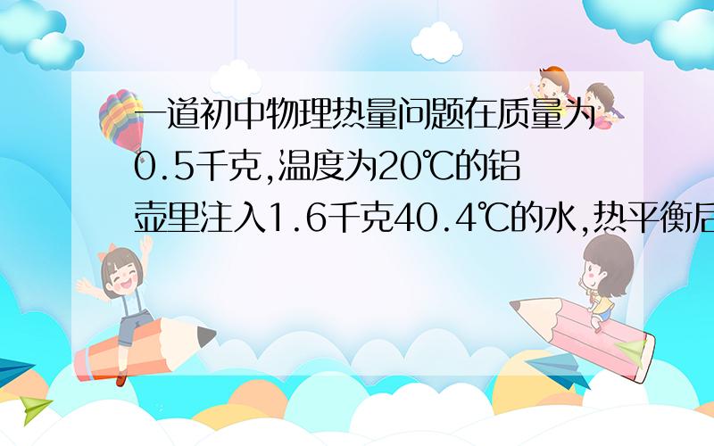 一道初中物理热量问题在质量为0.5千克,温度为20℃的铝壶里注入1.6千克40.4℃的水,热平衡后的温度为多少摄氏度?要