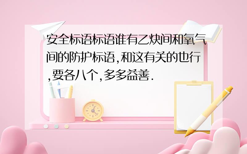 安全标语标语谁有乙炔间和氧气间的防护标语,和这有关的也行,要各八个,多多益善.