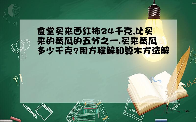 食堂买来西红柿24千克,比买来的黄瓜的五分之一.买来黄瓜多少千克?用方程解和算木方法解