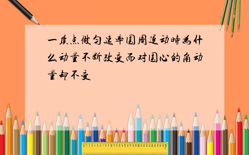 一质点做匀速率圆周运动时为什么动量不断改变而对圆心的角动量却不变