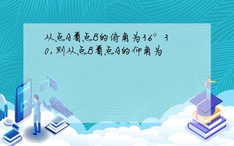 从点A看点B的俯角为36°30,则从点B看点A的仰角为