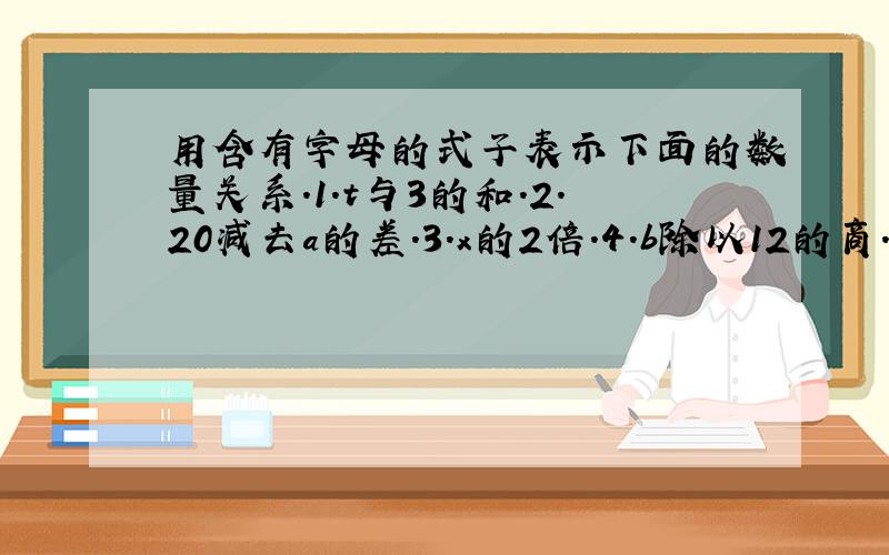 用含有字母的式子表示下面的数量关系.1.t与3的和.2.20减去a的差.3.x的2倍.4.b除以12的商.5.a的5倍减