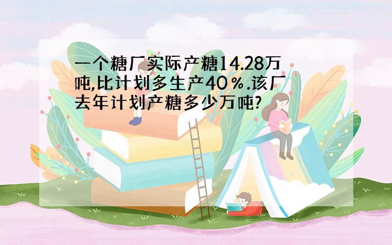 一个糖厂实际产糖14.28万吨,比计划多生产40％.该厂去年计划产糖多少万吨?