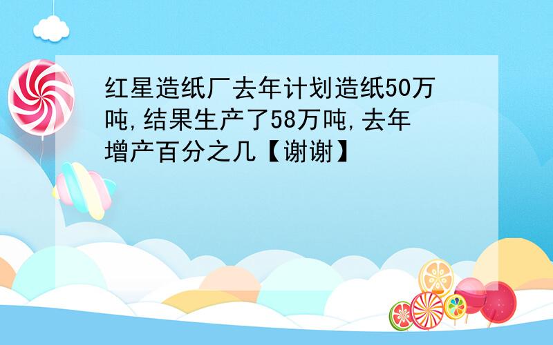 红星造纸厂去年计划造纸50万吨,结果生产了58万吨,去年增产百分之几【谢谢】