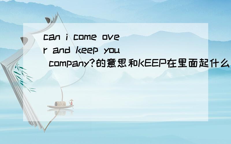 can i come over and keep you company?的意思和KEEP在里面起什么作用?