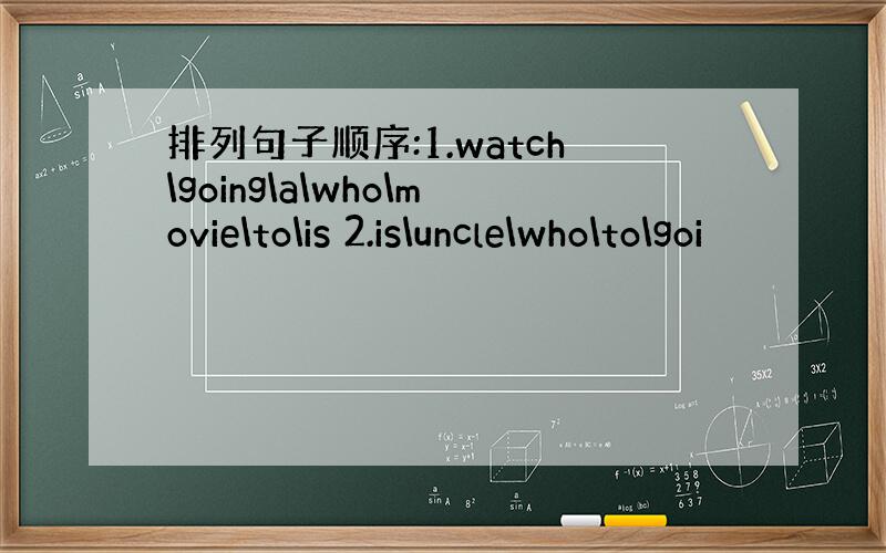 排列句子顺序:1.watch\going\a\who\movie\to\is 2.is\uncle\who\to\goi