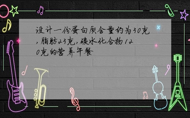 设计一份蛋白质含量约为30克,脂肪23克,碳水化合物120克的营养午餐