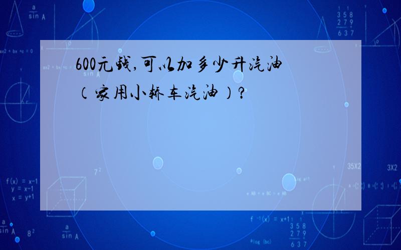 600元钱,可以加多少升汽油（家用小轿车汽油）?