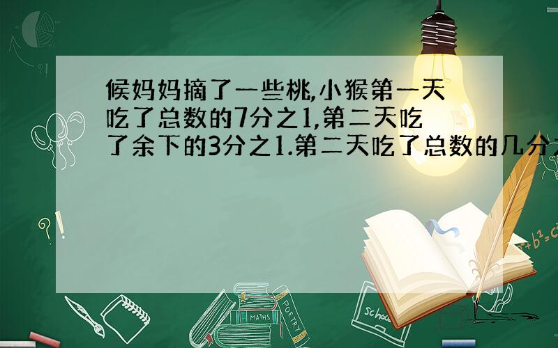 候妈妈摘了一些桃,小猴第一天吃了总数的7分之1,第二天吃了余下的3分之1.第二天吃了总数的几分之几