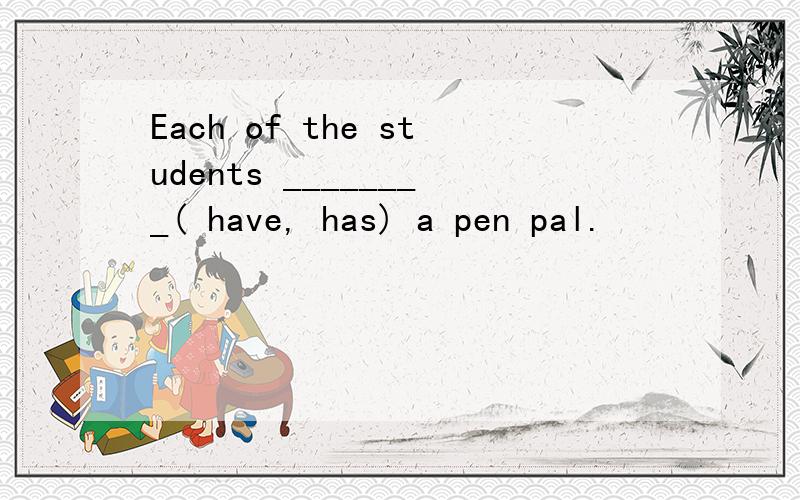 Each of the students ________( have, has) a pen pal.