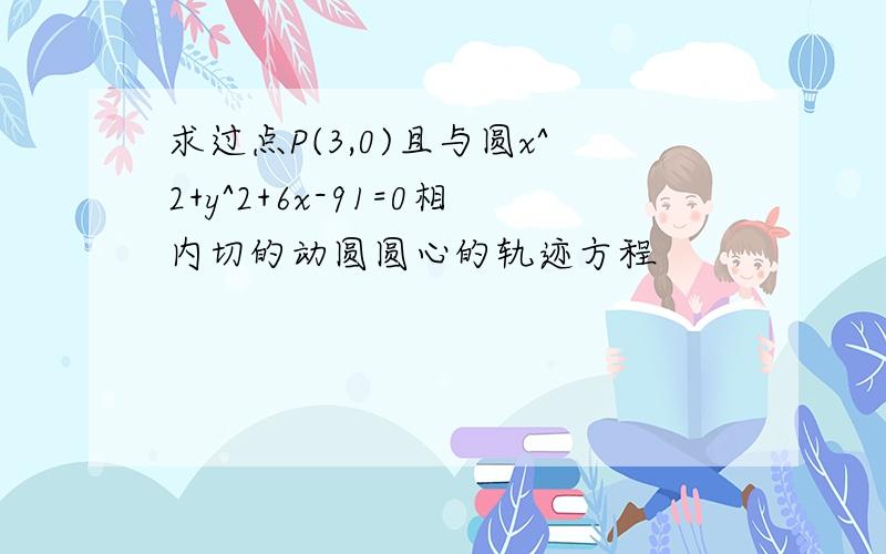 求过点P(3,0)且与圆x^2+y^2+6x-91=0相内切的动圆圆心的轨迹方程