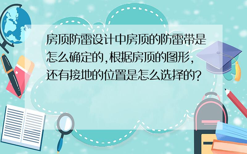 房顶防雷设计中房顶的防雷带是怎么确定的,根据房顶的图形,还有接地的位置是怎么选择的?