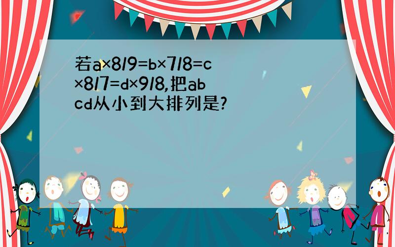 若a×8/9=b×7/8=c×8/7=d×9/8,把abcd从小到大排列是?