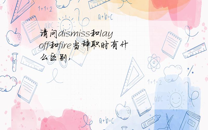 请问dismiss和lay off和fire当辞职时有什么区别,