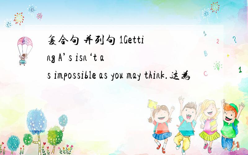 复合句 并列句 1Getting A’s isn‘t as impossible as you may think.这为