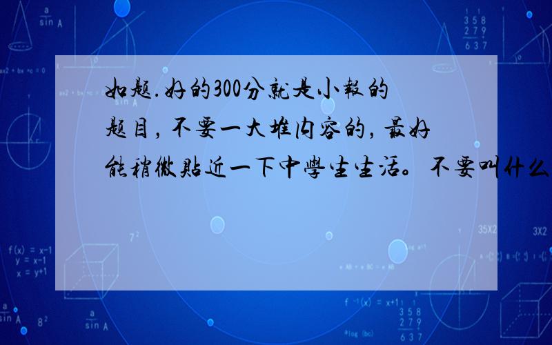 如题.好的300分就是小报的题目，不要一大堆内容的，最好能稍微贴近一下中学生生活。不要叫什么健康小报。有没有稍微新颖一点