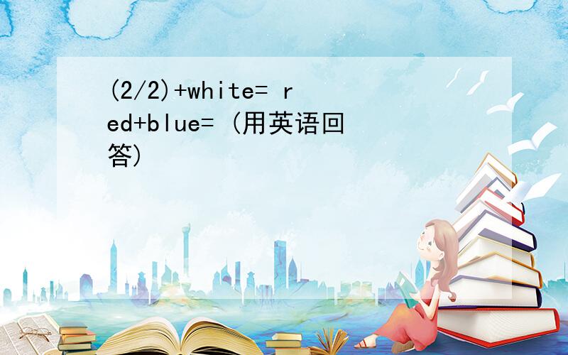 (2/2)+white= red+blue= (用英语回答)