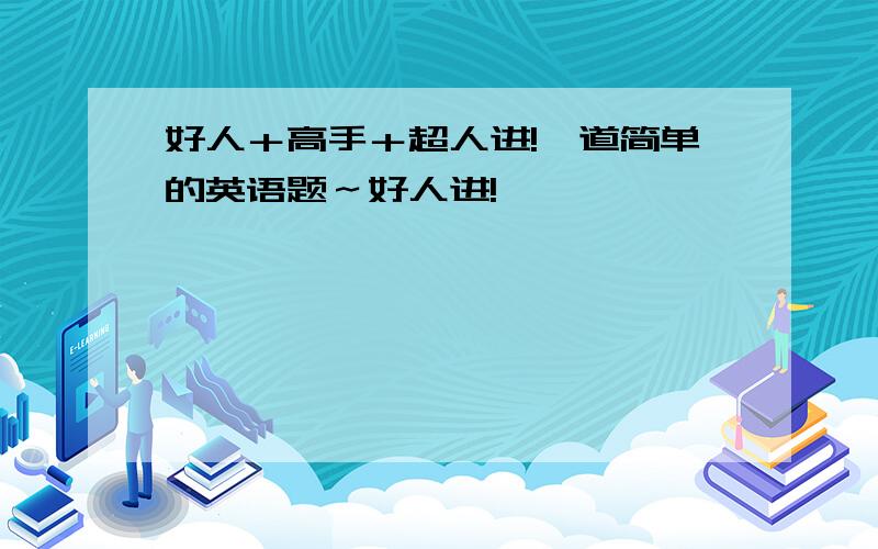 好人＋高手＋超人进!一道简单的英语题～好人进!