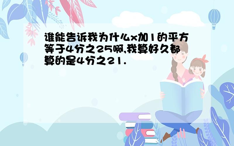 谁能告诉我为什么x加1的平方等于4分之25啊,我算好久都算的是4分之21.