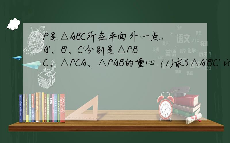 P是△ABC所在平面外一点,A'、B'、C'分别是△PBC、△PCA、△PAB的重心.(1）求S△A'B'C' 比上S△