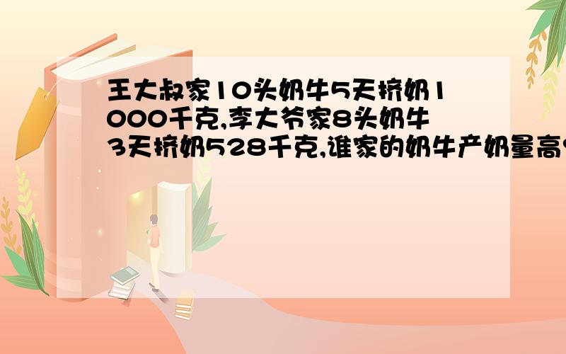 王大叔家10头奶牛5天挤奶1000千克,李大爷家8头奶牛3天挤奶528千克,谁家的奶牛产奶量高?