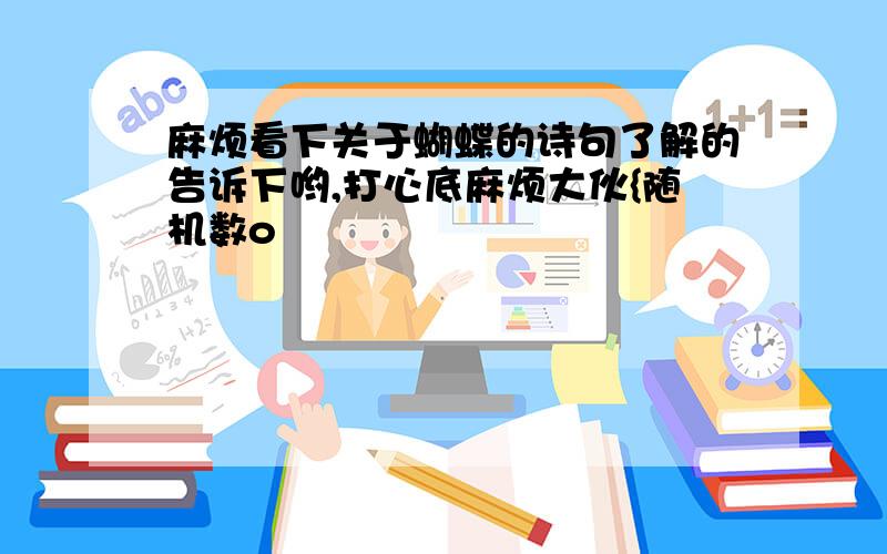 麻烦看下关于蝴蝶的诗句了解的告诉下哟,打心底麻烦大伙{随机数o