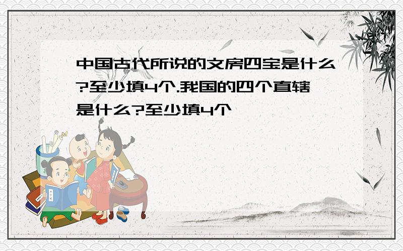 中国古代所说的文房四宝是什么?至少填4个.我国的四个直辖是什么?至少填4个