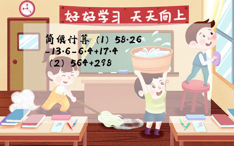 简便计算 （1） 58.26－13.6－6.4＋17.4 （2） 564＋298