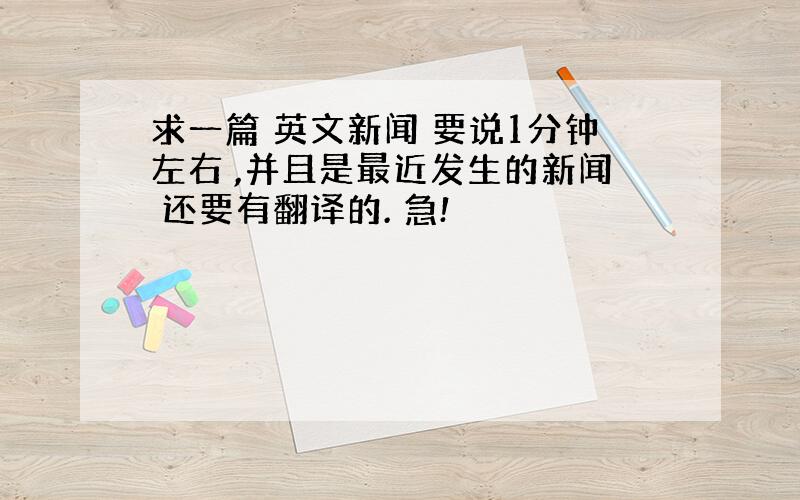 求一篇 英文新闻 要说1分钟左右 ,并且是最近发生的新闻 还要有翻译的. 急!